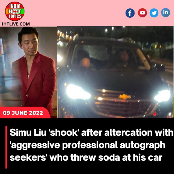 Simu Liu ‘shook’ after altercation with ‘aggressive professional autograph seekers’ who threw soda at his car