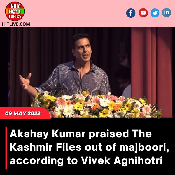 Akshay Kumar praised The Kashmir Files out of majboori, according to Vivek Agnihotri