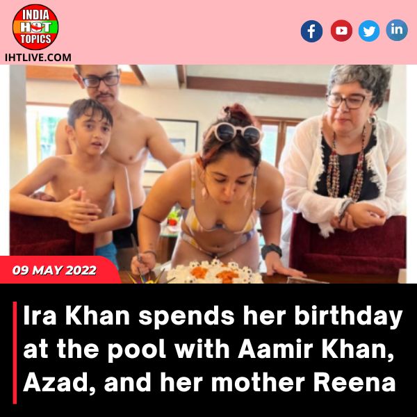 Ira Khan spends her birthday at the pool with Aamir Khan, Azad, and her mother Reena