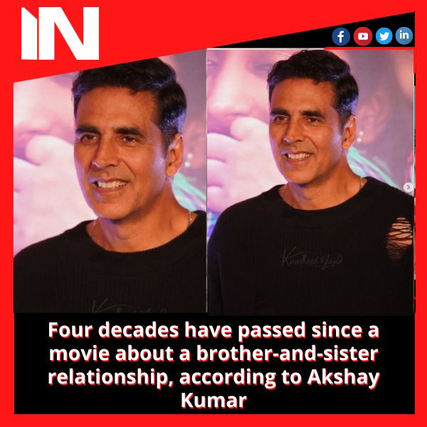 Four decades have passed since a movie about a brother-and-sister relationship, according to Akshay Kumar