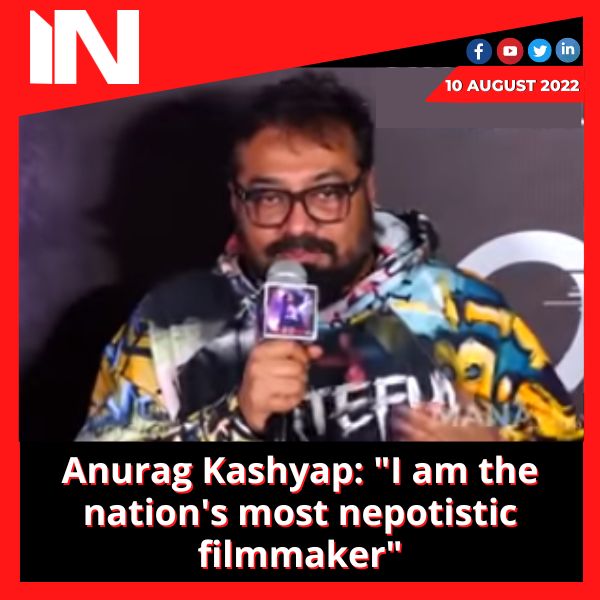 Anurag Kashyap: “I am the nation’s most nepotistic filmmaker”