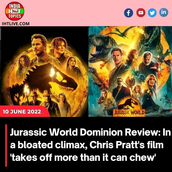 Jurassic World Dominion Review: In a bloated climax, Chris Pratt’s film ‘takes off more than it can chew’