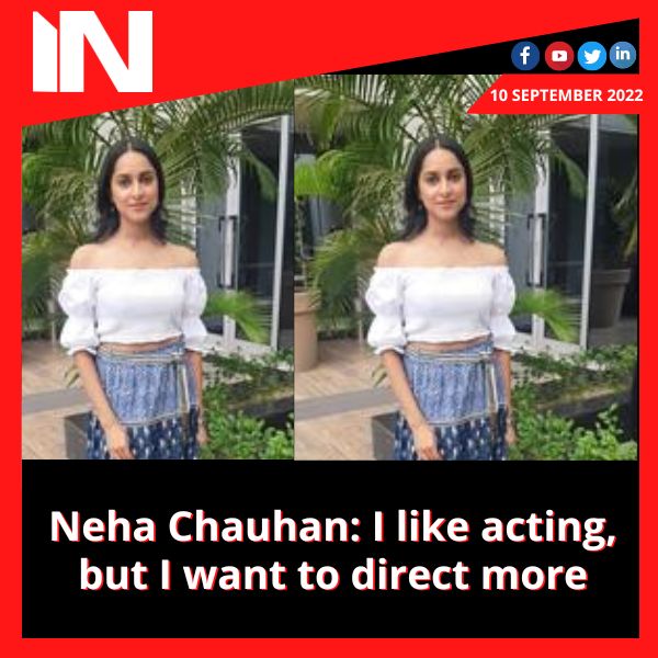 Neha Chauhan: I like acting, but I want to direct more