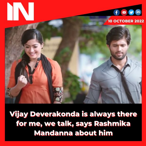 Vijay Deverakonda is always there for me, we talk, says Rashmika Mandanna about him.