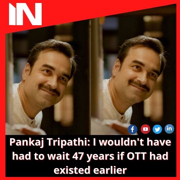 Pankaj Tripathi: I wouldn’t have had to wait 47 years if OTT had existed earlier