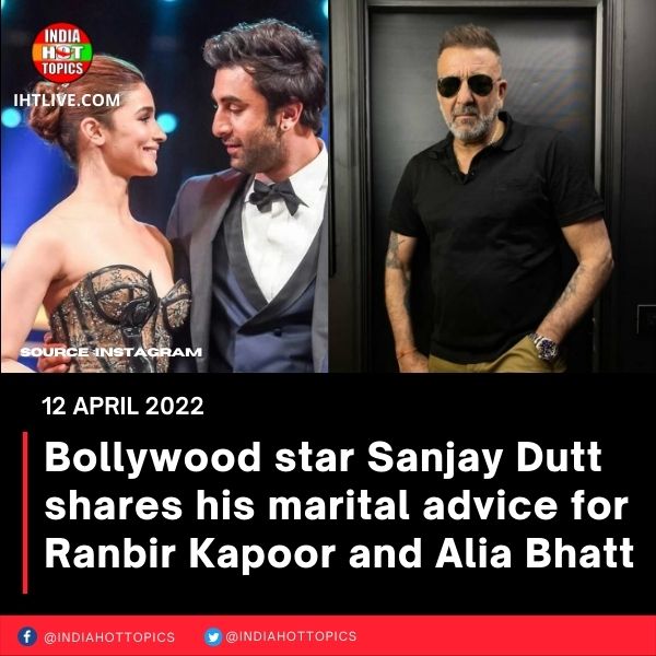 Bollywood star Sanjay Dutt shares his marital advice for Ranbir Kapoor and Alia Bhatt