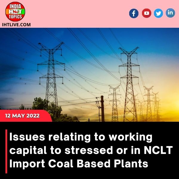 Issues relating to working capital to stressed or in NCLT Import Coal Based Plants