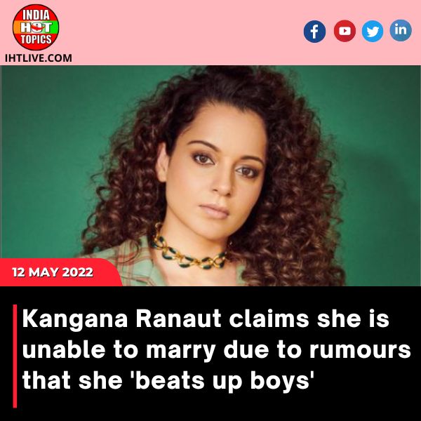 Kangana Ranaut claims she is unable to marry due to rumours that she ‘beats up boys.’