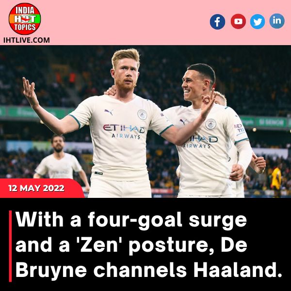 With a four-goal surge and a ‘Zen’ posture, De Bruyne channels Haaland.