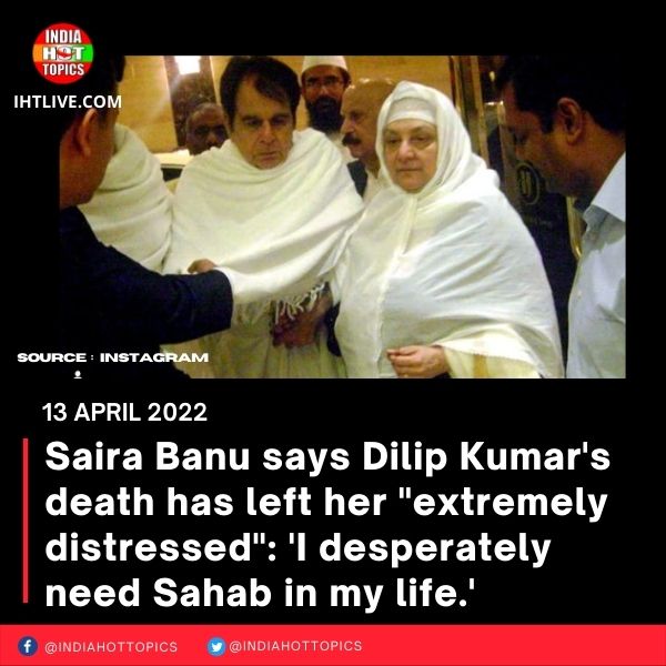 Saira Banu says Dilip Kumar’s death has left her “extremely distressed”: ‘I desperately need Sahab in my life.’