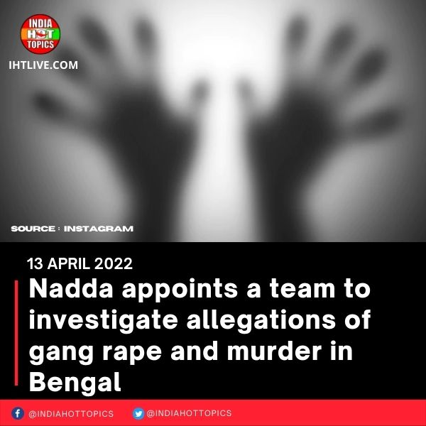 Nadda appoints a team to investigate allegations of gang rape and murder in Bengal