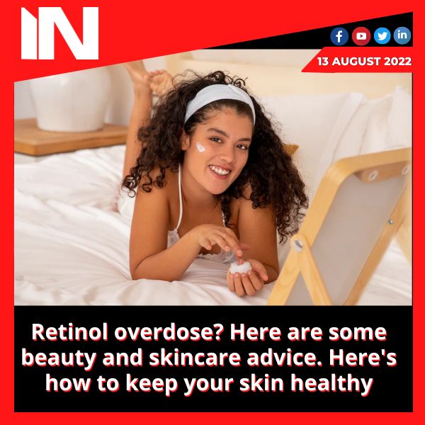 Retinol overdose? Here are some beauty and skincare advice. Here’s how to keep your skin healthy