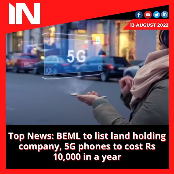 Top News: BEML to list land holding company, 5G phones to cost Rs 10,000 in a year