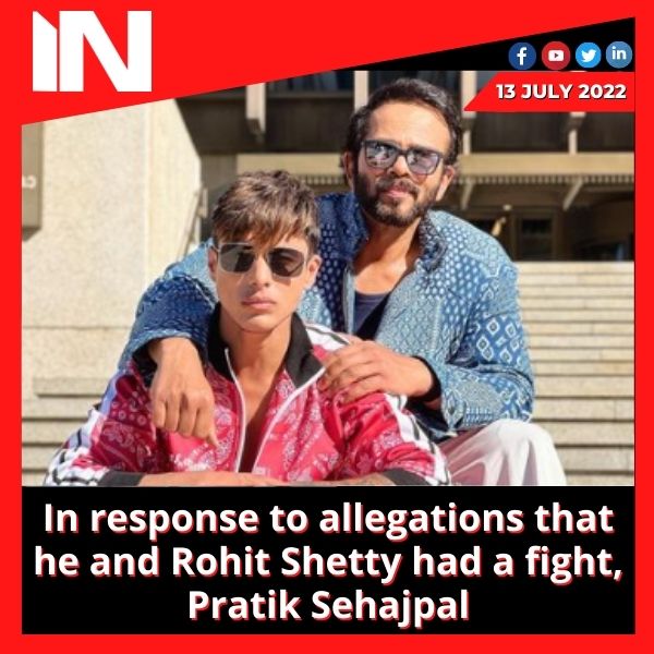 In response to allegations that he and Rohit Shetty had a fight, Pratik Sehajpal