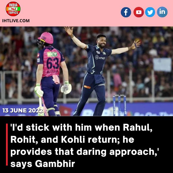‘I’d stick with him when Rahul, Rohit, and Kohli return; he provides that daring approach,’ says Gambhir.
