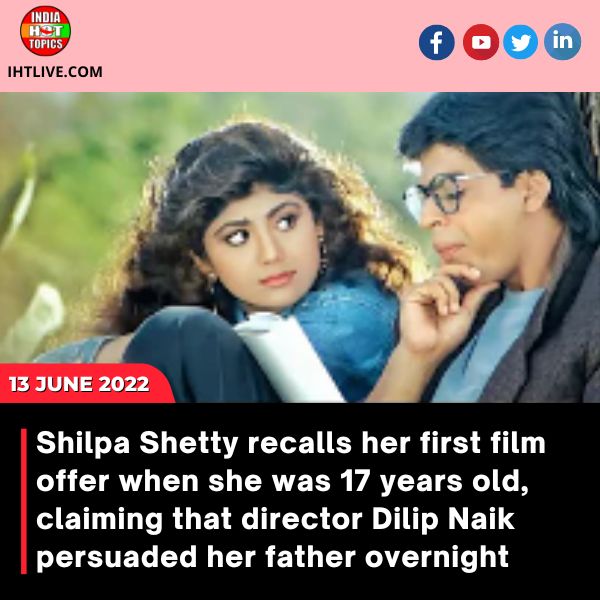 Shilpa Shetty recalls her first film offer when she was 17 years old, claiming that director Dilip Naik persuaded her father overnight.