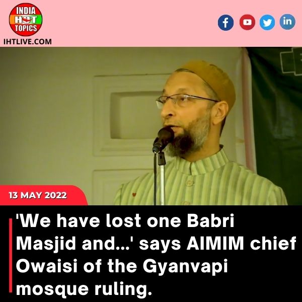 ‘We have lost one Babri Masjid and…’ says AIMIM chief Owaisi of the Gyanvapi mosque ruling.