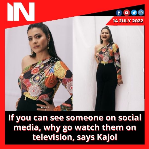 If you can see someone on social media, why go watch them on television, says Kajol