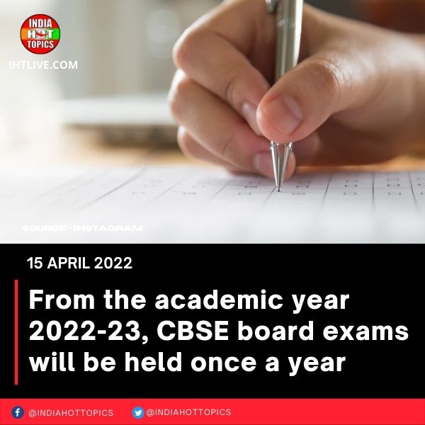 From the academic year 2022-23, CBSE board exams will be held once a year