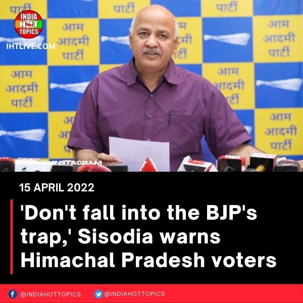 ‘Don’t fall into the BJP’s trap,’ Sisodia warns Himachal Pradesh voters