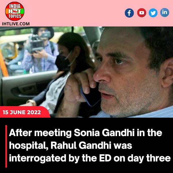After meeting Sonia Gandhi in the hospital, Rahul Gandhi was interrogated by the ED on day three.