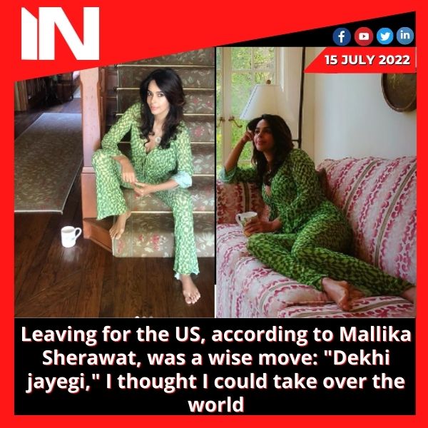 Leaving for the US, according to Mallika Sherawat, was a wise move: “Dekhi jayegi,” I thought I could take over the world