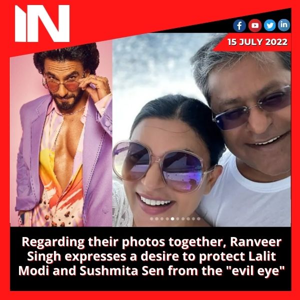Regarding their photos together, Ranveer Singh expresses a desire to protect Lalit Modi and Sushmita Sen from the “evil eye”