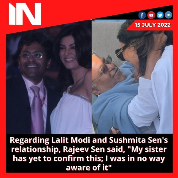 Regarding Lalit Modi and Sushmita Sen’s relationship, Rajeev Sen said, “My sister has yet to confirm this; I was in no way aware of it”