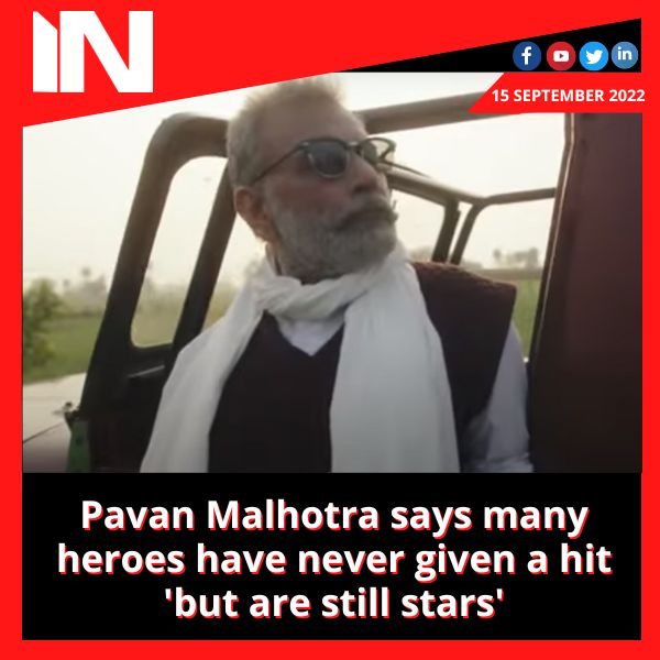 Pavan Malhotra says many heroes have never given a hit ‘but are still stars’