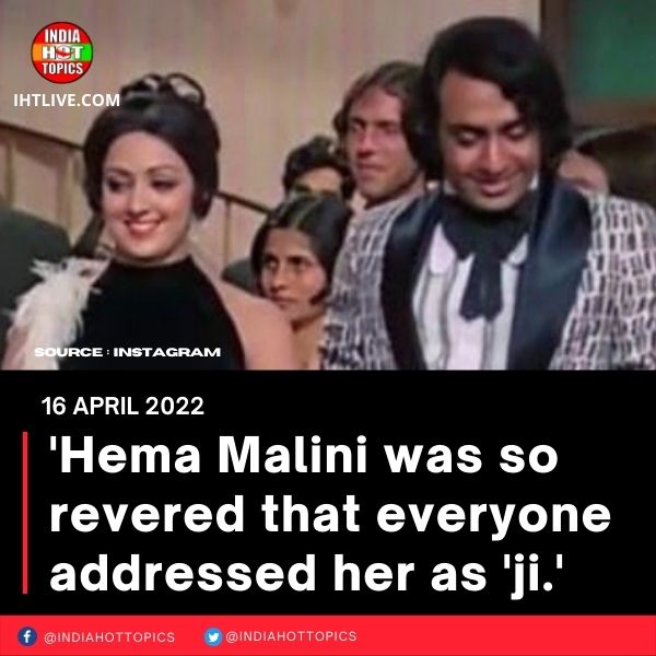 ‘Hema Malini was so revered that everyone addressed her as ‘ji.’