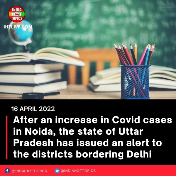 After an increase in Covid cases in Noida, the state of Uttar Pradesh has issued an alert to the districts bordering Delhi