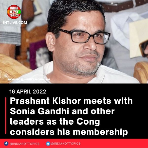Prashant Kishor meets with Sonia Gandhi and other leaders as the Cong considers his membership