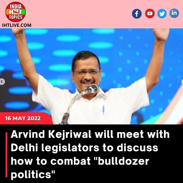 Arvind Kejriwal will meet with Delhi legislators to discuss how to combat “bulldozer politics”