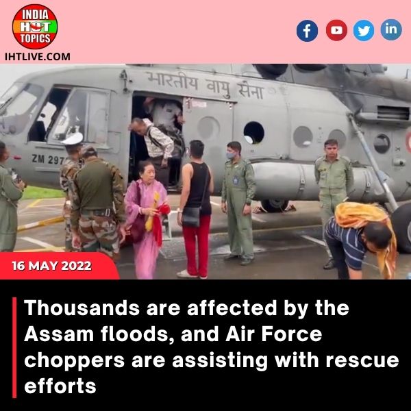 Thousands are affected by the Assam floods, and Air Force choppers are assisting with rescue efforts