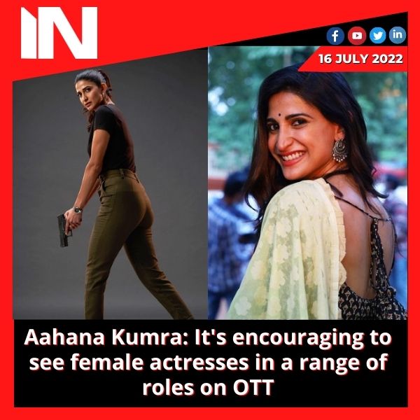 Aahana Kumra: It’s encouraging to see female actresses in a range of roles on OTT