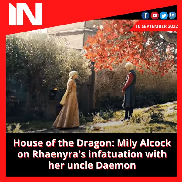 House of the Dragon: Mily Alcock on Rhaenyra’s infatuation with her uncle Daemon
