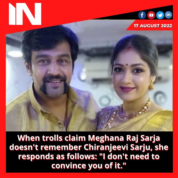 When trolls claim Meghana Raj Sarja doesn’t remember Chiranjeevi Sarju, she responds as follows: “I don’t need to convince you of it.”