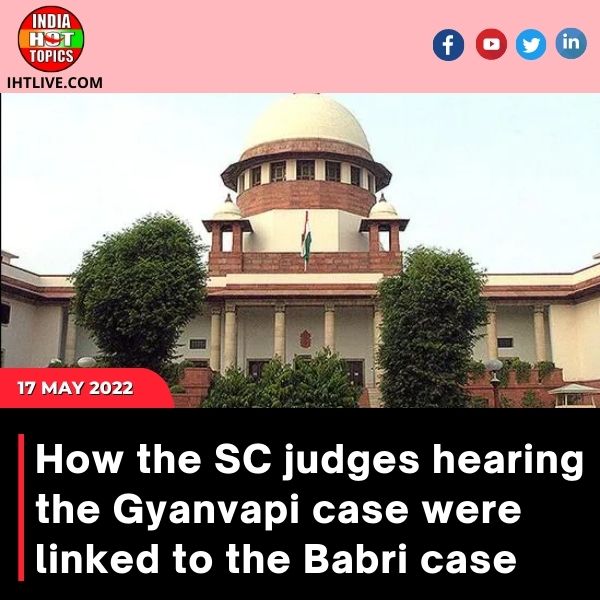 How the SC judges hearing the Gyanvapi case were linked to the Babri case