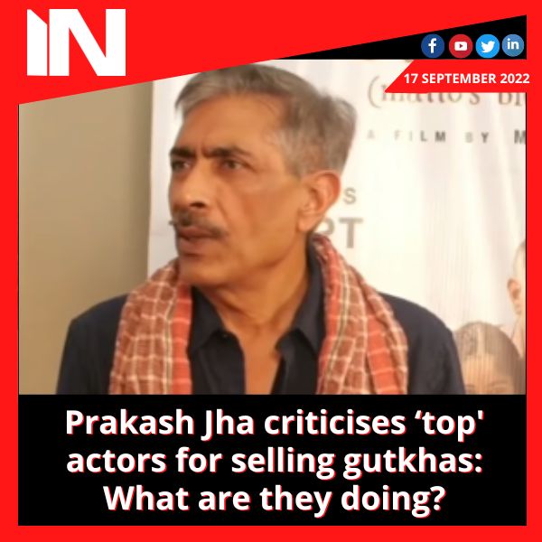 Prakash Jha criticises ‘top’ actors for selling gutkhas: What are they doing?