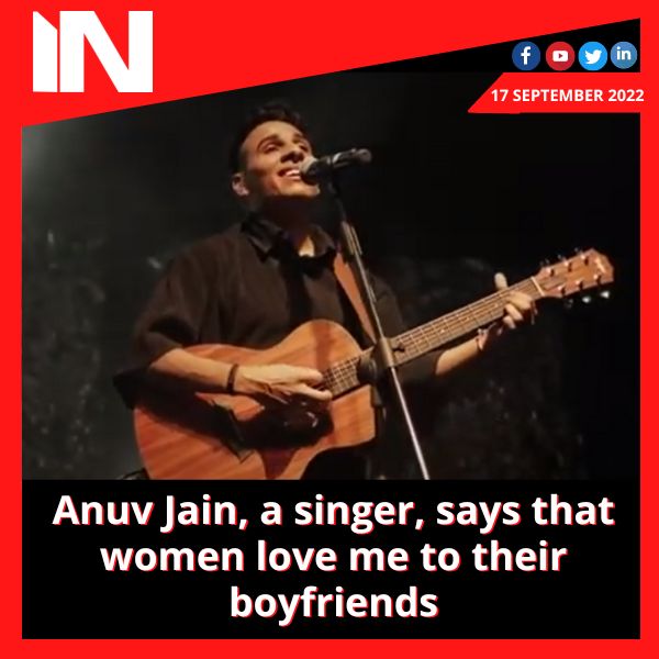 Anuv Jain, a singer, says that women love me to their boyfriends