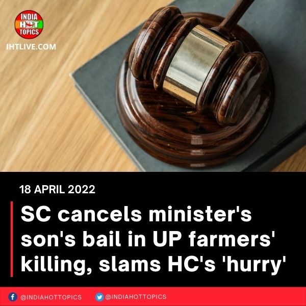 SC cancels minister’s son’s bail in UP farmers’ killing, slams HC’s ‘hurry’