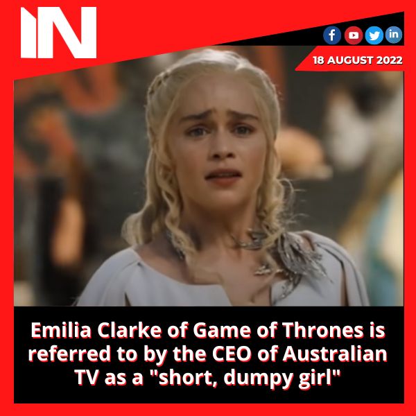 Emilia Clarke of Game of Thrones is referred to by the CEO of Australian TV as a “short, dumpy girl”
