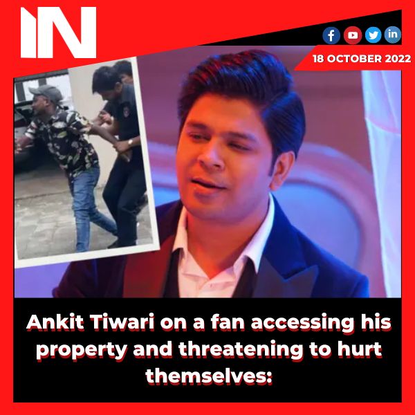 Ankit Tiwari on a fan accessing his property and threatening to hurt themselves: