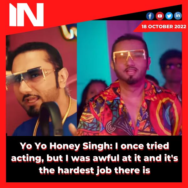 Yo Yo Honey Singh: I once tried acting, but I was awful at it and it’s the hardest job there is.