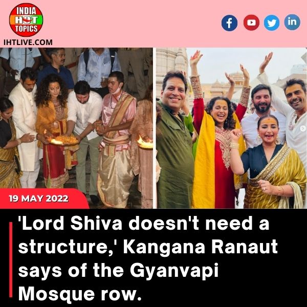 ‘Lord Shiva doesn’t need a structure,’ Kangana Ranaut says of the Gyanvapi Mosque row.