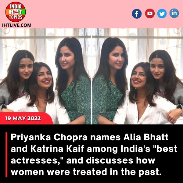 Priyanka Chopra names Alia Bhatt and Katrina Kaif among India’s “best actresses,” and discusses how women were treated in the past.