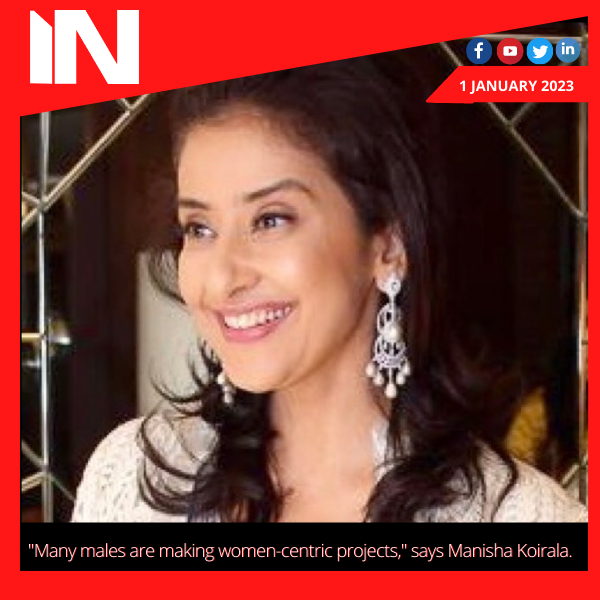 “Many males are making women-centric projects,” says Manisha Koirala.