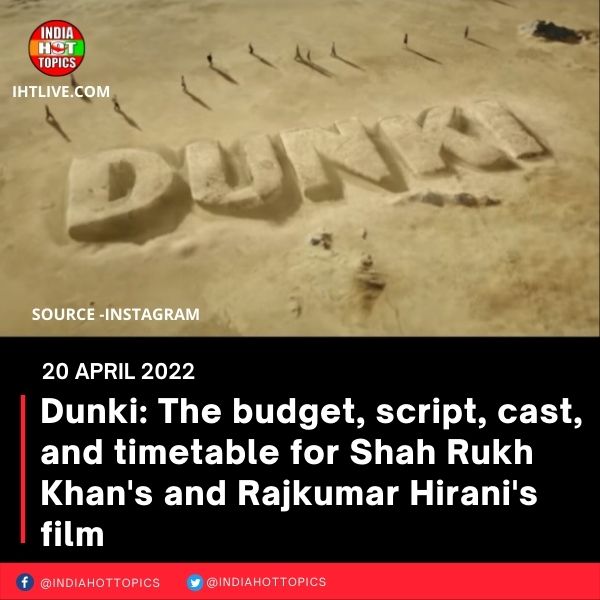 Dunki: The budget, script, cast, and timetable for Shah Rukh Khan’s and Rajkumar Hirani’s film