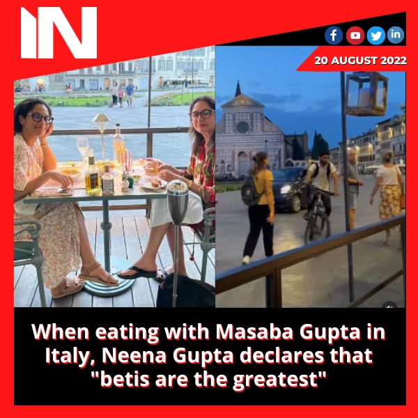 When eating with Masaba Gupta in Italy, Neena Gupta declares that “betis are the greatest”