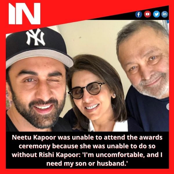 Neetu Kapoor was unable to attend the awards ceremony because she was unable to do so without Rishi Kapoor: ‘I’m uncomfortable, and I need my son or husband.’